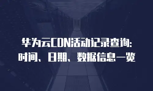华为云CDN活动记录查询：时间、日期、数据信息一览
