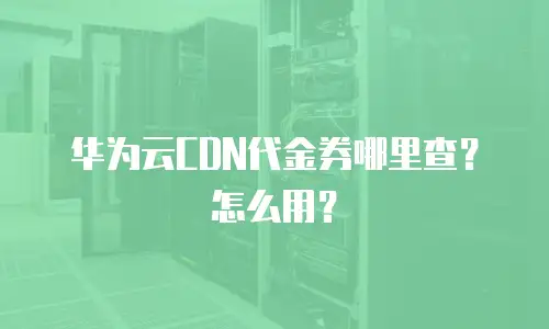 华为云CDN代金券哪里查？怎么用？
