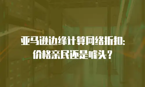 亚马逊边缘计算网络折扣：价格亲民还是噱头？