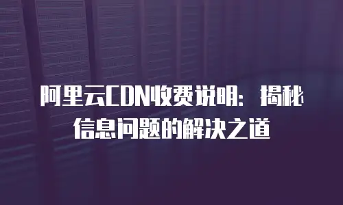 阿里云CDN收费说明：揭秘信息问题的解决之道