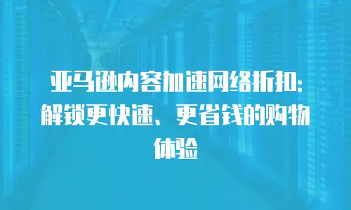 亚马逊内容加速网络折扣：解锁更快速、更省钱的购物体验