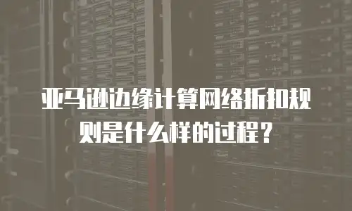 亚马逊边缘计算网络折扣规则是什么样的过程？