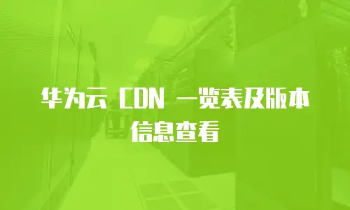 华为云 CDN 一览表及版本信息查看