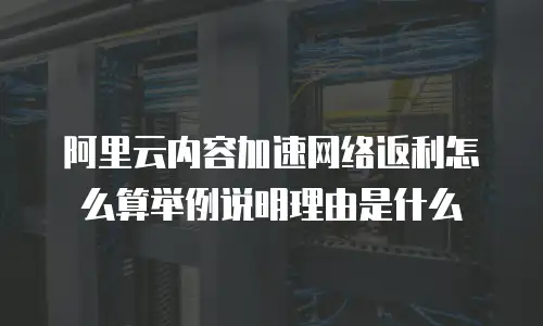 阿里云内容加速网络返利怎么算举例说明理由是什么