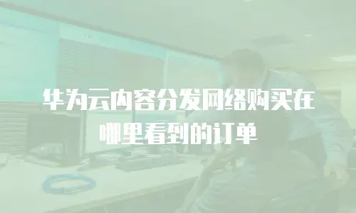 华为云内容分发网络购买在哪里看到的订单