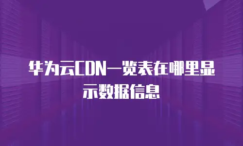 华为云CDN一览表在哪里显示数据信息