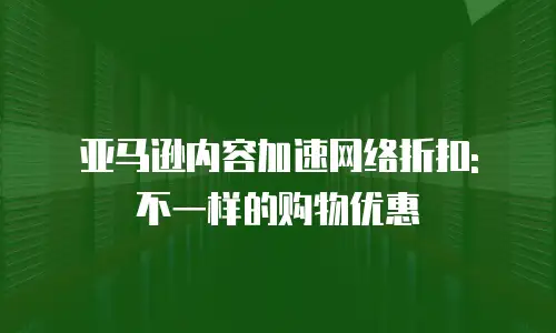 亚马逊内容加速网络折扣: 不一样的购物优惠