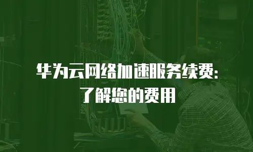 华为云网络加速服务续费：了解您的费用