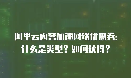 阿里云内容加速网络优惠券：什么是类型？如何获得？
