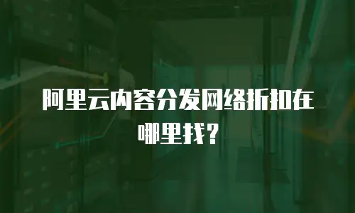 阿里云内容分发网络折扣在哪里找？