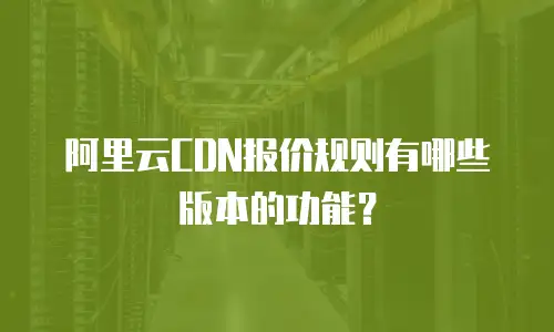 阿里云CDN报价规则有哪些版本的功能？