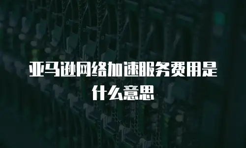 亚马逊网络加速服务费用是什么意思