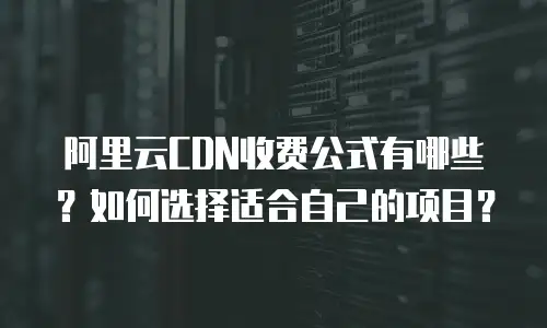 阿里云CDN收费公式有哪些？如何选择适合自己的项目？