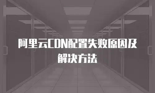 阿里云CDN配置失败原因及解决方法