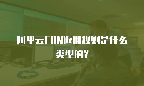 阿里云CDN返佣规则是什么类型的？