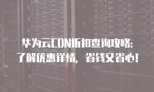 华为云CDN折扣查询攻略：了解优惠详情，省钱又省心！