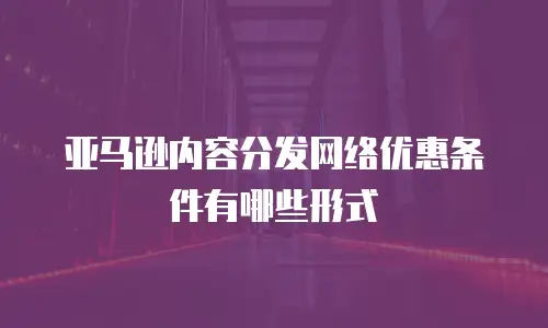 亚马逊内容分发网络优惠条件有哪些形式