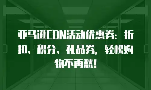 亚马逊CDN活动优惠券：折扣、积分、礼品券，轻松购物不再愁！