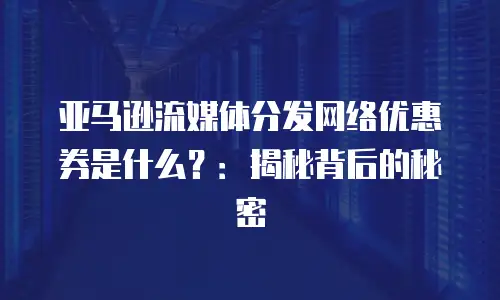 亚马逊流媒体分发网络优惠券是什么？：揭秘背后的秘密
