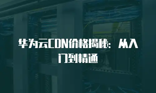 华为云CDN价格揭秘：从入门到精通