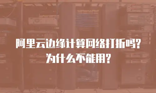 阿里云边缘计算网络打折吗?为什么不能用?