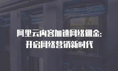 阿里云内容加速网络佣金：开启网络营销新时代