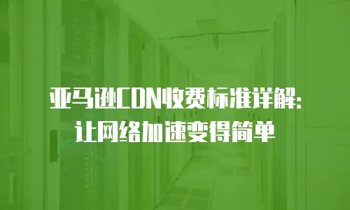 亚马逊CDN收费标准详解：让网络加速变得简单