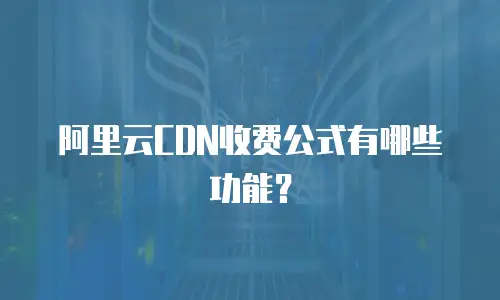 阿里云CDN收费公式有哪些功能？