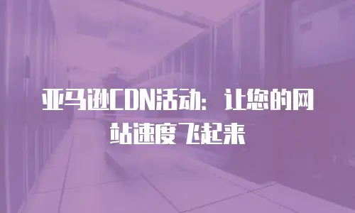 亚马逊CDN活动：让您的网站速度飞起来