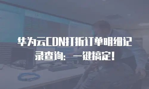 华为云CDN打折订单明细记录查询：一键搞定！