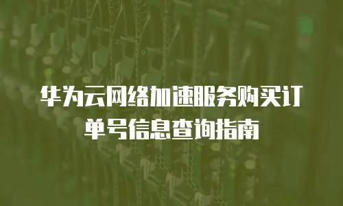 华为云网络加速服务购买订单号信息查询指南
