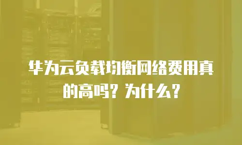 华为云负载均衡网络费用真的高吗？为什么？
