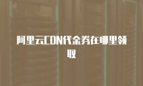 阿里云CDN代金券在哪里领取