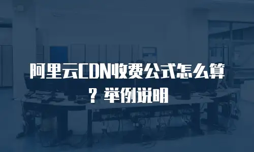 阿里云CDN收费公式怎么算？举例说明