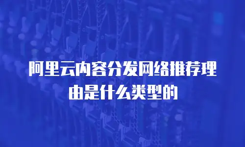 阿里云内容分发网络推荐理由是什么类型的
