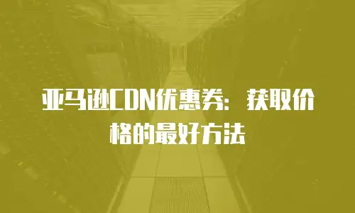 亚马逊CDN优惠券：获取价格的最好方法