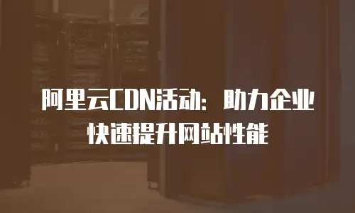 阿里云CDN活动：助力企业快速提升网站性能