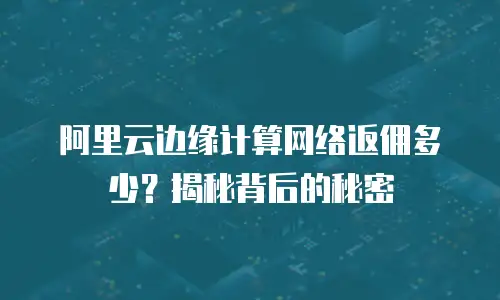 阿里云边缘计算网络返佣多少？揭秘背后的秘密