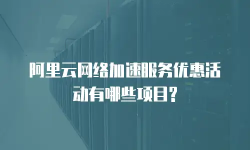 阿里云网络加速服务优惠活动有哪些项目?