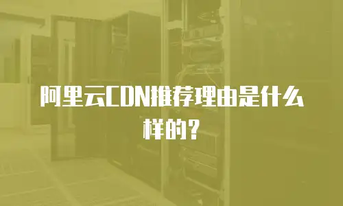 阿里云CDN推荐理由是什么样的？