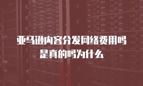 亚马逊内容分发网络费用吗是真的吗为什么
