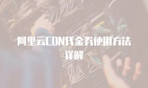 阿里云CDN代金券使用方法详解