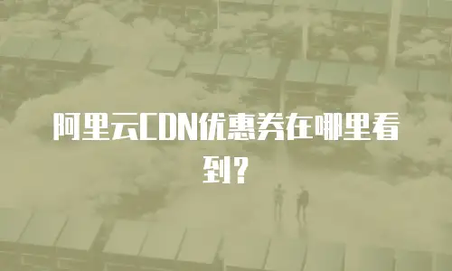 阿里云CDN优惠券在哪里看到？