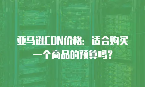 亚马逊CDN价格：适合购买一个商品的预算吗？