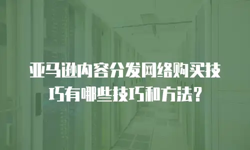 亚马逊内容分发网络购买技巧有哪些技巧和方法？