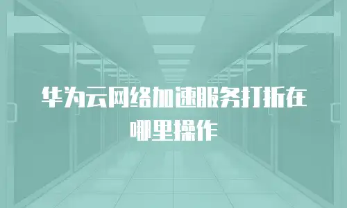 华为云网络加速服务打折在哪里操作