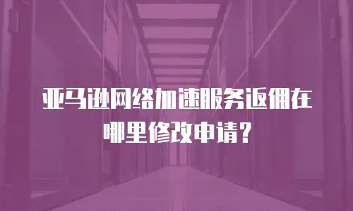亚马逊网络加速服务返佣在哪里修改申请？