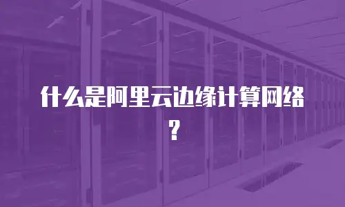 什么是阿里云边缘计算网络？