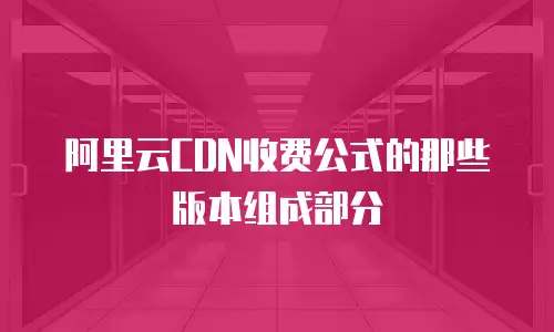 阿里云CDN收费公式的那些版本组成部分