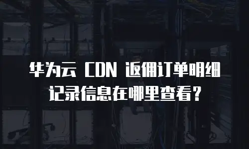 华为云 CDN 返佣订单明细记录信息在哪里查看？